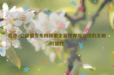 奇迹sf公益服发布网探索全新世界与游戏的无限可能性