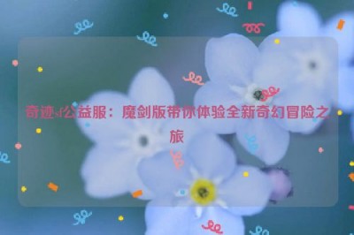 奇迹sf公益服：魔剑版带你体验全新奇幻冒险之旅