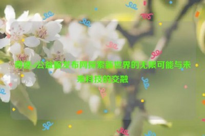 奇迹sf公益服发布网探索新世界的无限可能与未来科技的交融