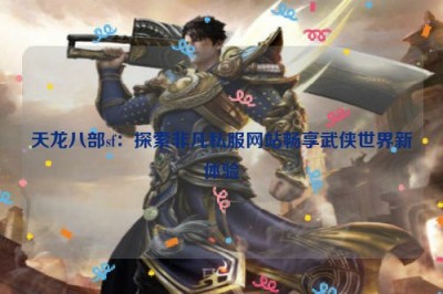 天龙八部sf：探索非凡私服网站畅享武侠世界新体验