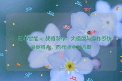 vivo 蓝心智能 AI 战略发布：大模型与操作系统深度融合，向行业全面开放