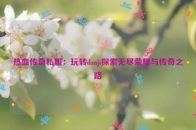 热血传奇私服：玩转danji探索无尽荣耀与传奇之路