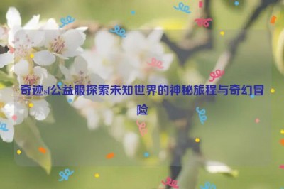 奇迹sf公益服探索未知世界的神秘旅程与奇幻冒险