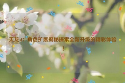 天龙sf：角色扩展揭秘探索全新升级的精彩体验！