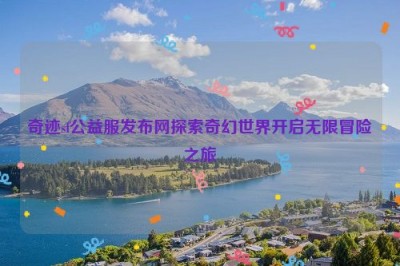 奇迹sf公益服发布网探索奇幻世界开启无限冒险之旅