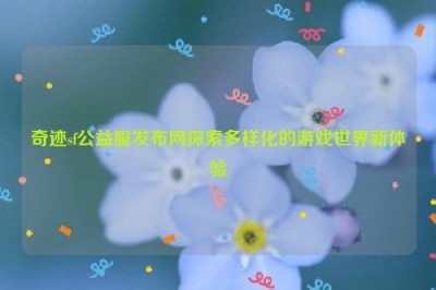 奇迹sf公益服发布网探索多样化的游戏世界新体验