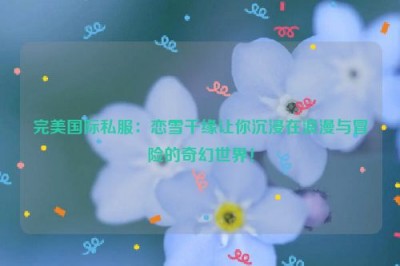 完美国际私服：恋雪千缘让你沉浸在浪漫与冒险的奇幻世界！