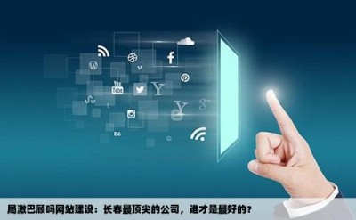 局激巴顾吗网站建设：长春最顶尖的公司，谁才是最好的？