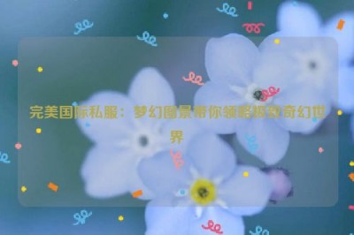 完美国际私服：梦幻图景带你领略极致奇幻世界