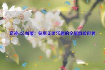 奇迹sf公益服：畅享无限乐趣的全新冒险世界