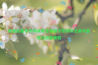 奇迹私服发布网探索全新数字世界的无限可能性与创意策略