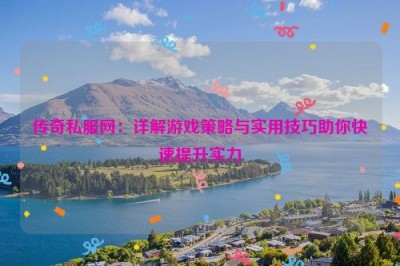 传奇私服网：详解游戏策略与实用技巧助你快速提升实力