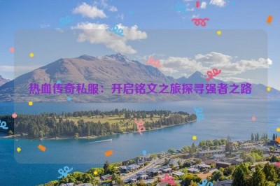 热血传奇私服：开启铭文之旅探寻强者之路