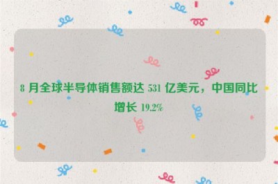 8 月全球半导体销售额达 531 亿美元，中国同比增长 19.2%