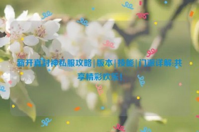 新开真封神私服攻略|版本|技能|门派详解:共享精彩欢乐！