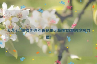 天龙sf：重楼代码的神秘揭示探索隐藏的终极力量！