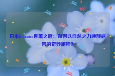 日本Botanica香薰之谜：如何以自然之力唤醒感官的奇妙旅程？