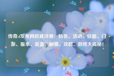 传奇sf发布网权威评测：特色、活动、技能、门派、版本、装备、剧情、攻略、游戏大揭秘！