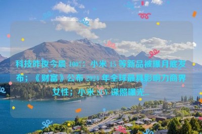 科技昨夜今晨 1007：小米 15 等新品被曝月底发布；《财富》公布 2024 年全球最具影响力商界女性；小米 SUV 谍照曝光...