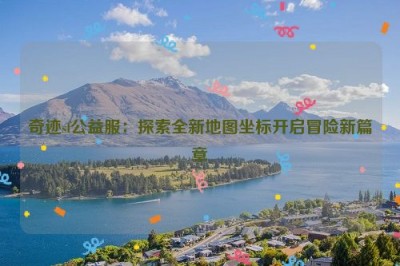 奇迹sf公益服：探索全新地图坐标开启冒险新篇章