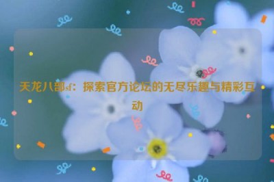 天龙八部sf：探索官方论坛的无尽乐趣与精彩互动