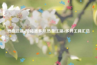 热血江湖sf登陆器多开,热血江湖sf多开工具汇总