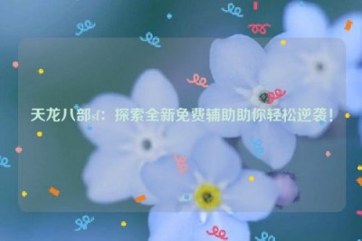 天龙八部sf：探索全新免费辅助助你轻松逆袭！