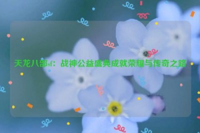 天龙八部sf：战神公益盛典成就荣耀与传奇之路