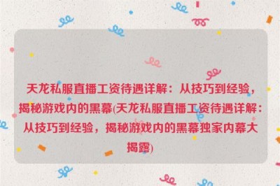 天龙私服直播工资待遇详解：从技巧到经验，揭秘游戏内的黑幕(天龙私服直播工资待遇详解：从技巧到经验，揭秘游戏内的黑幕独家内幕大揭露)