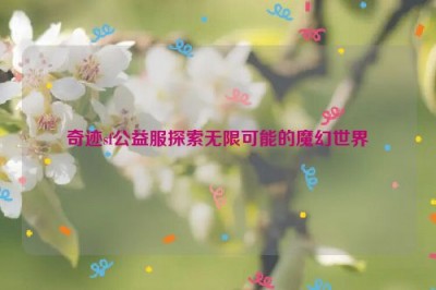 奇迹sf公益服探索无限可能的魔幻世界