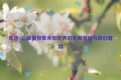 奇迹sf公益服探索未知世界的无限可能与奇幻冒险