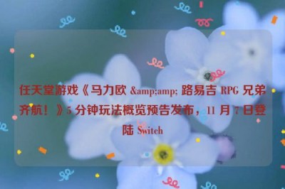 任天堂游戏《马力欧 &amp; 路易吉 RPG 兄弟齐航！》5 分钟玩法概览预告发布，11 月 7 日登陆 Switch