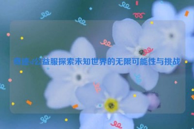 奇迹sf公益服探索未知世界的无限可能性与挑战