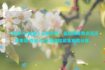 《奇迹sf公益服》玩家必看：福娃掉落地点及注意事项(奇迹sf公益服福娃掉落攻略分享)