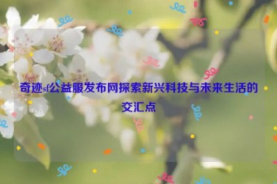 奇迹sf公益服发布网探索新兴科技与未来生活的交汇点