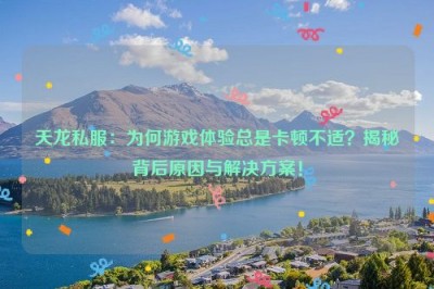 天龙私服：为何游戏体验总是卡顿不适？揭秘背后原因与解决方案！