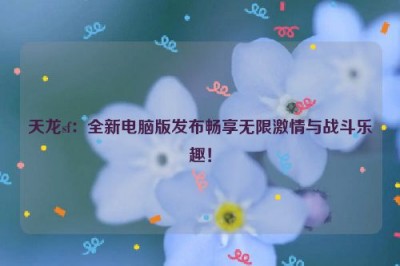 天龙sf：全新电脑版发布畅享无限激情与战斗乐趣！