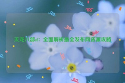 天龙八部sf：全面解析最全发布网资源攻略