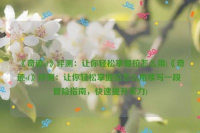 《奇迹sf》评测：让你轻松掌握拉怎么用(《奇迹sf》评测：让你轻松掌握拉怎么用续写一段 冒险指南，快速提升实力)