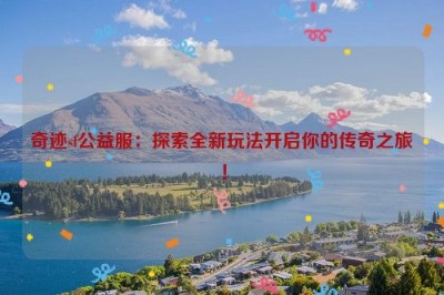 奇迹sf公益服：探索全新玩法开启你的传奇之旅！