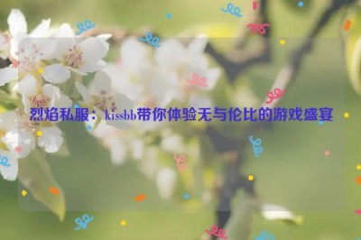 烈焰私服：kissbb带你体验无与伦比的游戏盛宴