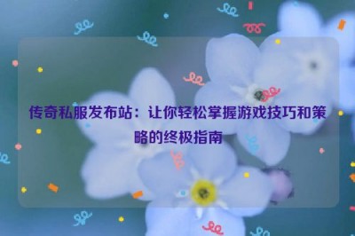 传奇私服发布站：让你轻松掌握游戏技巧和策略的终极指南