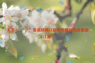 天龙sf：：：：重温经典以新的热情和挑战重返江湖！