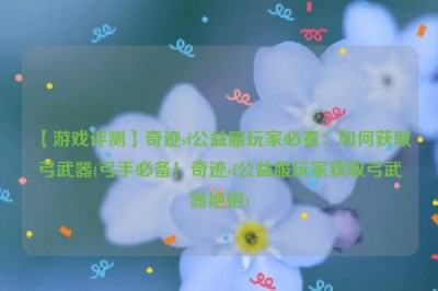 【游戏评测】奇迹sf公益服玩家必看：如何获取弓武器(弓手必备！奇迹sf公益服玩家获取弓武器绝招)