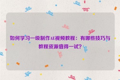 如何学习一级制作AE视频教程：有哪些技巧与教程资源值得一试？