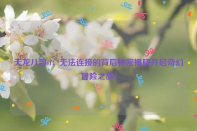 天龙八部sf：无法连接的背后秘密揭晓开启奇幻冒险之旅！