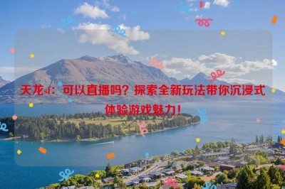 天龙sf：可以直播吗？探索全新玩法带你沉浸式体验游戏魅力！