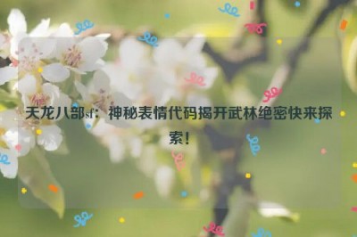 天龙八部sf：神秘表情代码揭开武林绝密快来探索！