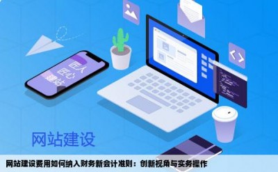 网站建设费用如何纳入财务新会计准则：创新视角与实务操作