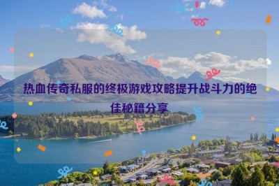 热血传奇私服的终极游戏攻略提升战斗力的绝佳秘籍分享